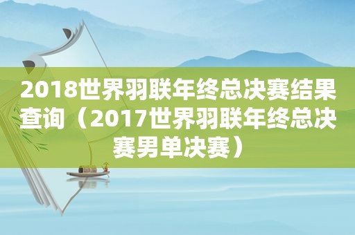 2018世界羽联年终总决赛结果查询（2017世界羽联年终总决赛男单决赛）  第1张