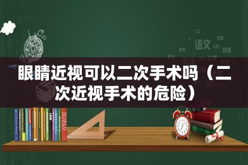 眼睛近视可以二次手术吗（二次近视手术的危险）