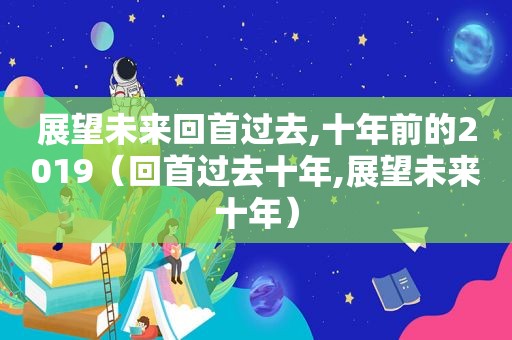 展望未来回首过去,十年前的2019（回首过去十年,展望未来十年）