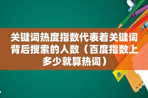 关键词热度指数代表着关键词背后搜索的人数（百度指数上多少就算热词）