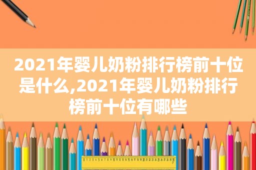 2021年婴儿奶粉排行榜前十位是什么,2021年婴儿奶粉排行榜前十位有哪些