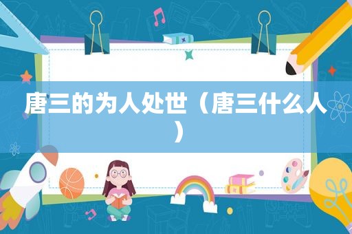 唐三的为人处世（唐三什么人）  第1张