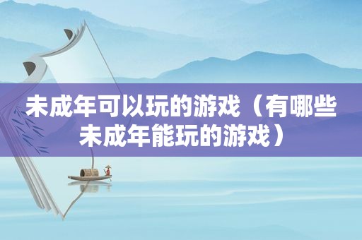 未成年可以玩的游戏（有哪些未成年能玩的游戏）
