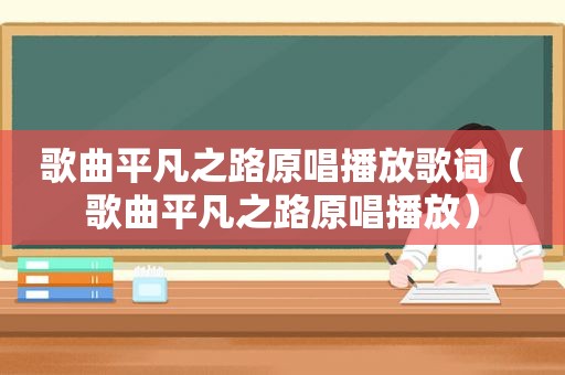 歌曲平凡之路原唱播放歌词（歌曲平凡之路原唱播放）