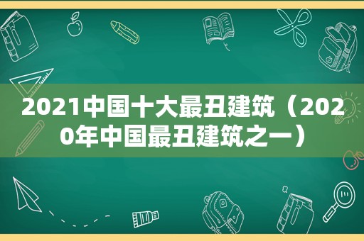 2021中国十大最丑建筑（2020年中国最丑建筑之一）