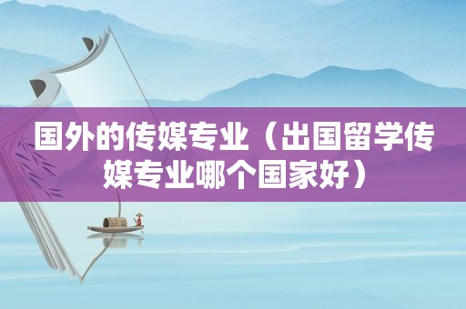 国外的传媒专业（出国留学传媒专业哪个国家好）