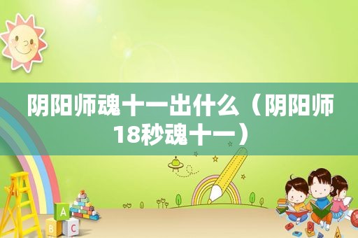 阴阳师魂十一出什么（阴阳师18秒魂十一）