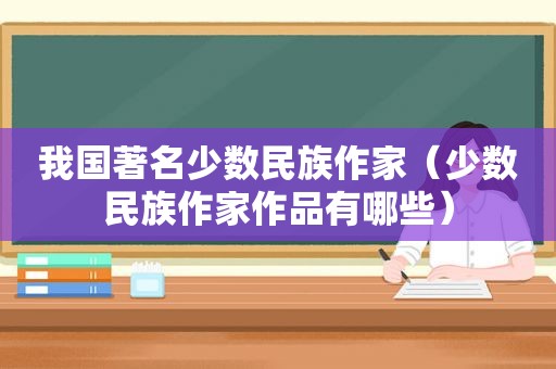 我国著名少数民族作家（少数民族作家作品有哪些）