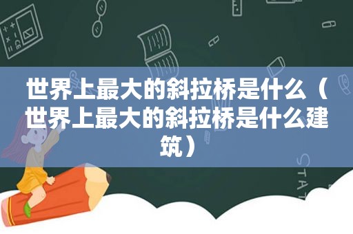世界上最大的斜拉桥是什么（世界上最大的斜拉桥是什么建筑）