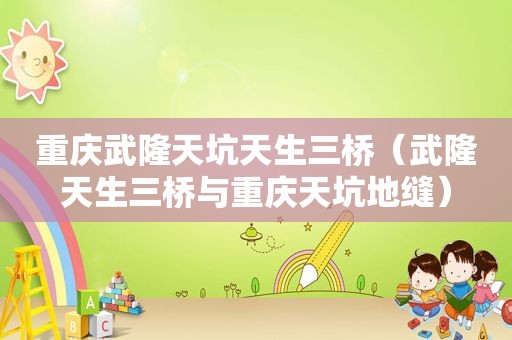 重庆武隆天坑天生三桥（武隆天生三桥与重庆天坑地缝）