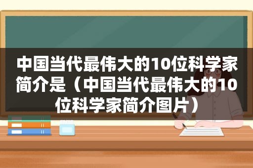 中国当代最伟大的10位科学家简介是（中国当代最伟大的10位科学家简介图片）