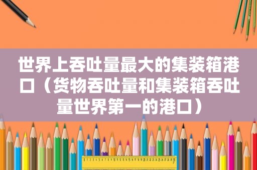 世界上吞吐量最大的集装箱港口（货物吞吐量和集装箱吞吐量世界第一的港口）