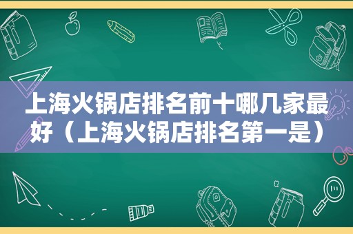 上海火锅店排名前十哪几家最好（上海火锅店排名第一是）