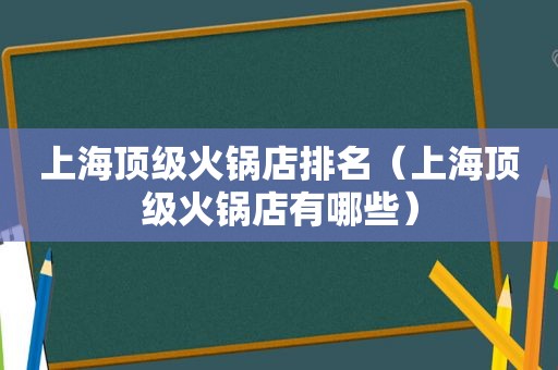 上海顶级火锅店排名（上海顶级火锅店有哪些）  第1张