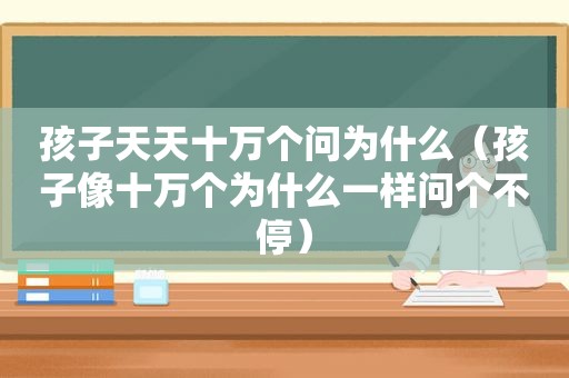 孩子天天十万个问为什么（孩子像十万个为什么一样问个不停）