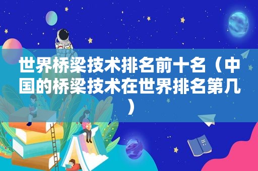 世界桥梁技术排名前十名（中国的桥梁技术在世界排名第几）