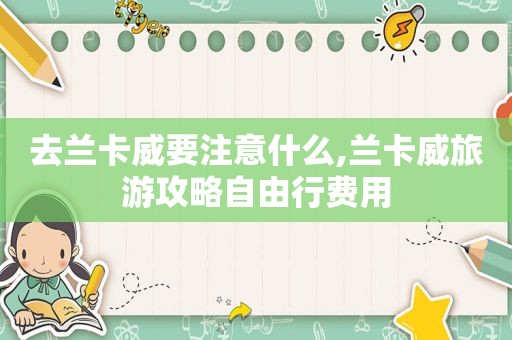 去兰卡威要注意什么,兰卡威旅游攻略自由行费用