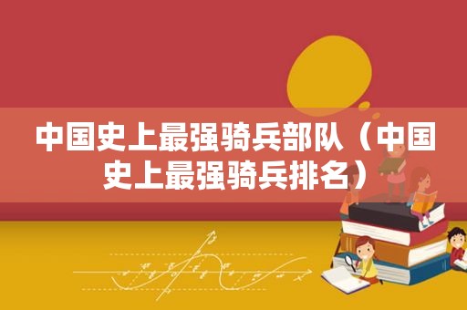 中国史上最强骑兵部队（中国史上最强骑兵排名）