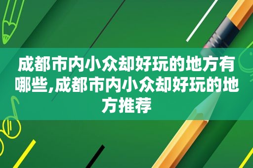 成都市内小众却好玩的地方有哪些,成都市内小众却好玩的地方推荐