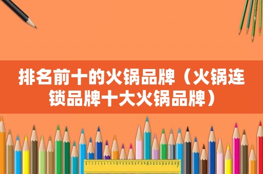 排名前十的火锅品牌（火锅连锁品牌十大火锅品牌）