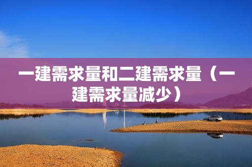 一建需求量和二建需求量（一建需求量减少）