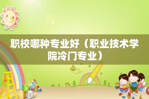 职校哪种专业好（职业技术学院冷门专业）