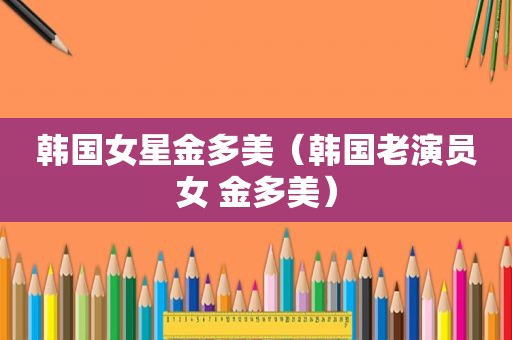 韩国女星金多美（韩国老演员女 金多美）