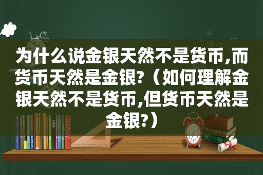 为什么说金银天然不是货币,而货币天然是金银?（如何理解金银天然不是货币,但货币天然是金银?）