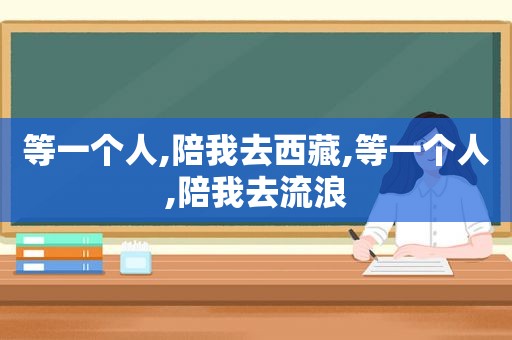等一个人,陪我去 *** ,等一个人,陪我去流浪