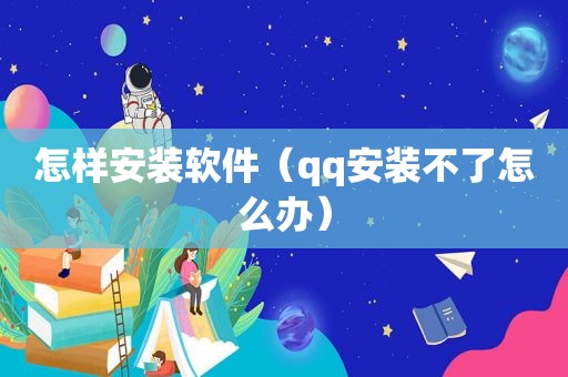 怎样安装软件（qq安装不了怎么办）