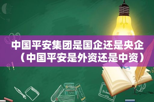 中国平安集团是国企还是央企（中国平安是外资还是中资）