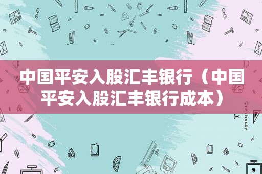 中国平安入股汇丰银行（中国平安入股汇丰银行成本）