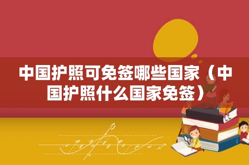 中国护照可免签哪些国家（中国护照什么国家免签）  第1张