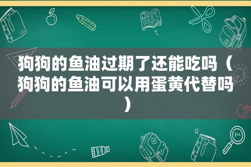 狗狗的鱼油过期了还能吃吗（狗狗的鱼油可以用蛋黄代替吗）