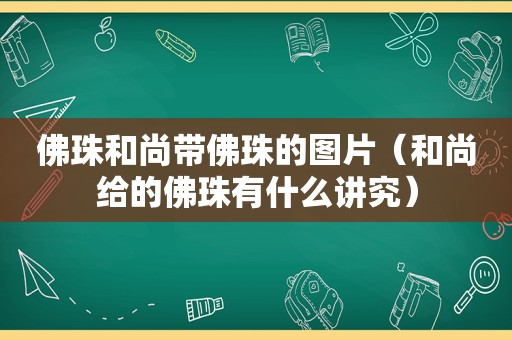 佛珠和尚带佛珠的图片（和尚给的佛珠有什么讲究）