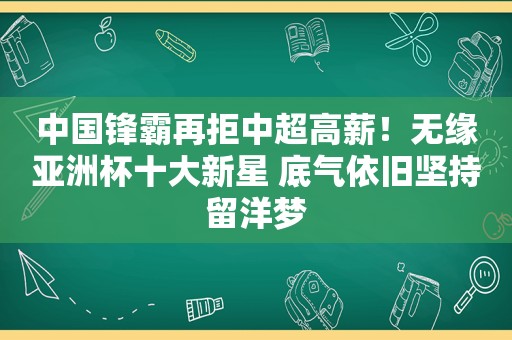 中 *** 霸再拒中超高薪！无缘亚洲杯十大新星 底气依旧坚持留洋梦  第1张