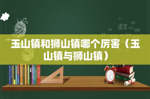 玉山镇和狮山镇哪个厉害（玉山镇与狮山镇）
