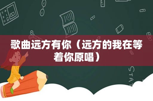 歌曲远方有你（远方的我在等着你原唱）