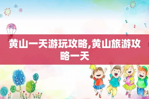 黄山一天游玩攻略,黄山旅游攻略一天