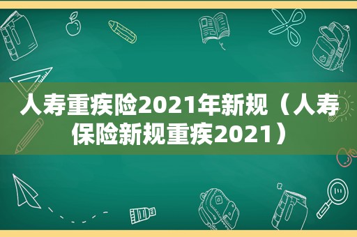 人寿重疾险2021年新规（人寿保险新规重疾2021）