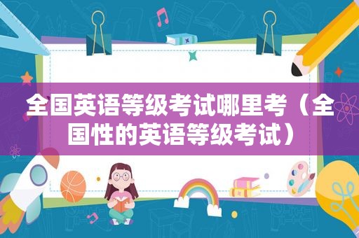 全国英语等级考试哪里考（全国性的英语等级考试）