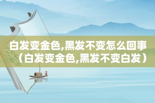 白发变金色,黑发不变怎么回事（白发变金色,黑发不变白发）