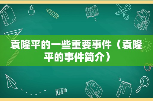 袁隆平的一些重要事件（袁隆平的事件简介）