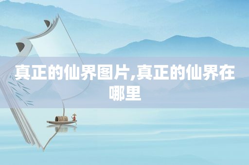 真正的仙界图片,真正的仙界在哪里
