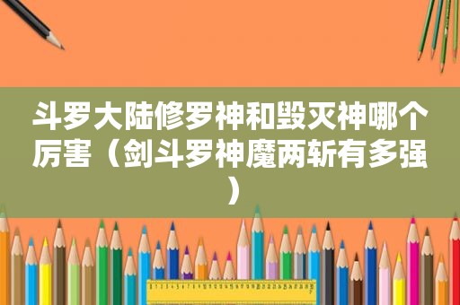 斗罗大陆修罗神和毁灭神哪个厉害（剑斗罗神魔两斩有多强）