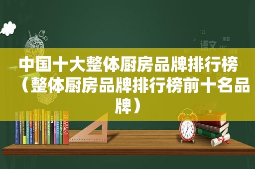 中国十大整体厨房品牌排行榜（整体厨房品牌排行榜前十名品牌）  第1张