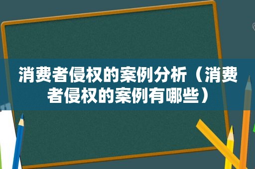 消费者侵权的案例分析（消费者侵权的案例有哪些）