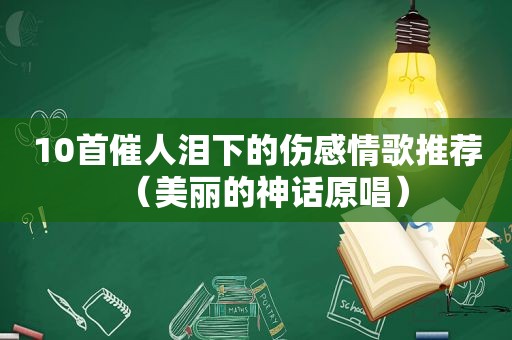 10首催人泪下的伤感情歌推荐（美丽的神话原唱）