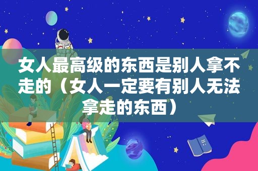 女人最高级的东西是别人拿不走的（女人一定要有别人无法拿走的东西）