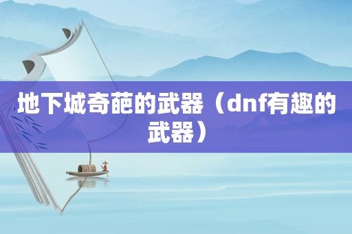 地下城奇葩的武器（dnf有趣的武器）